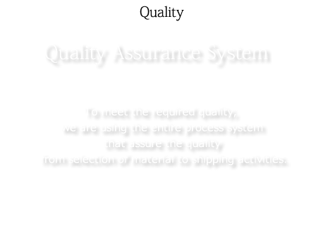 Quality：To meet the required quality, we are using the entire process system that assure the quality from selection of material to shipping activities.