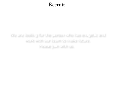 Recruit information：We are looking for the person who has enagetic and work with our team to make future. Please join with us.